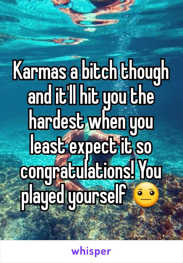 Karmas a bitch though and it'll hit you the hardest when you least expect it so congratulations! You played yourself 😐