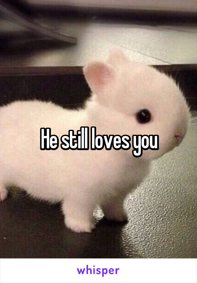 He still loves you