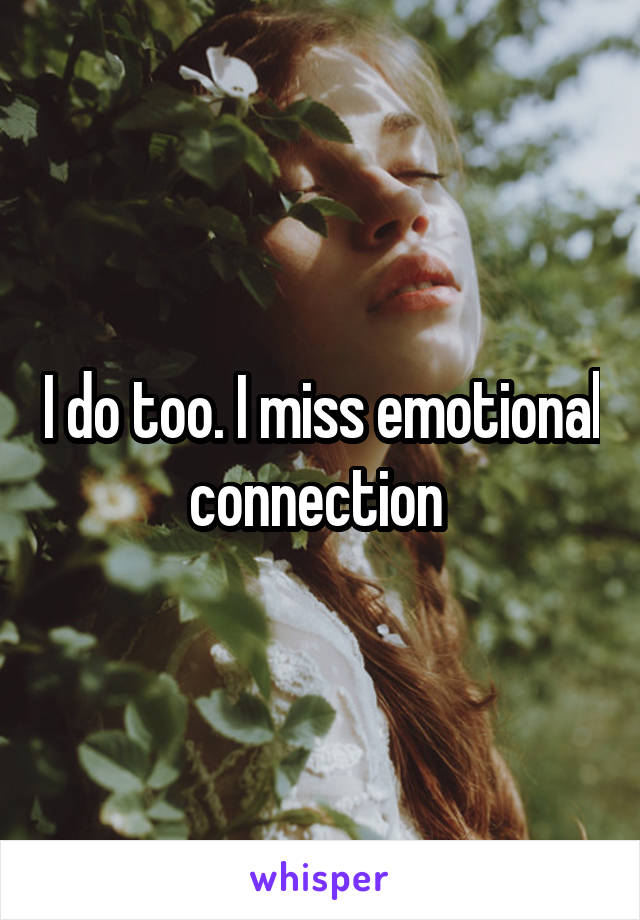 I do too. I miss emotional connection 