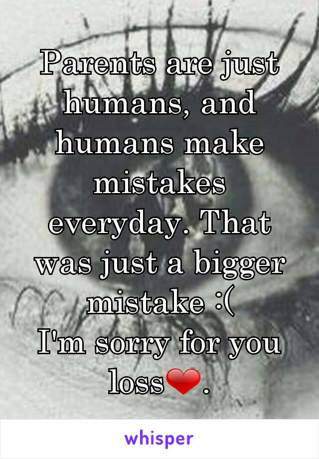 Parents are just humans, and humans make mistakes everyday. That was just a bigger mistake :(
I'm sorry for you loss❤.