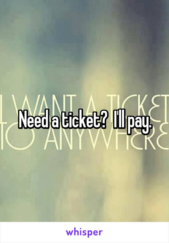Need a ticket?  I'll pay.