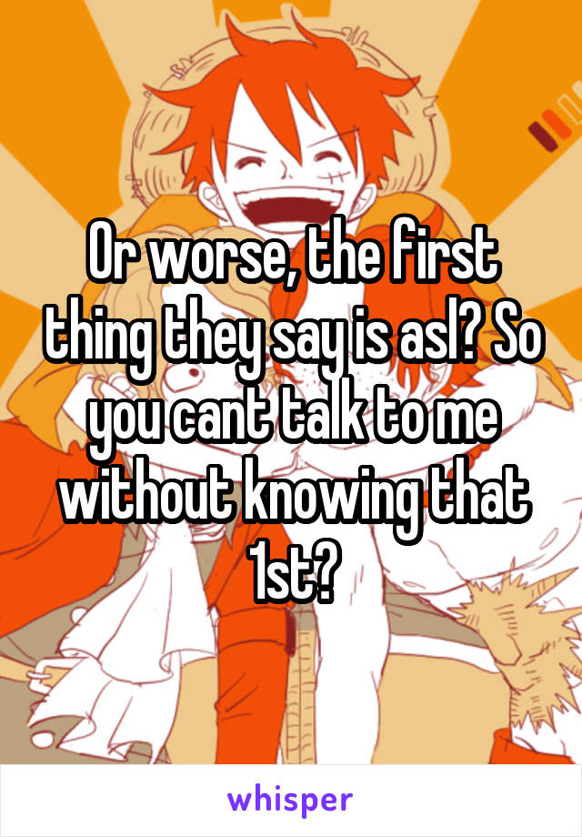 Or worse, the first thing they say is asl? So you cant talk to me without knowing that 1st?