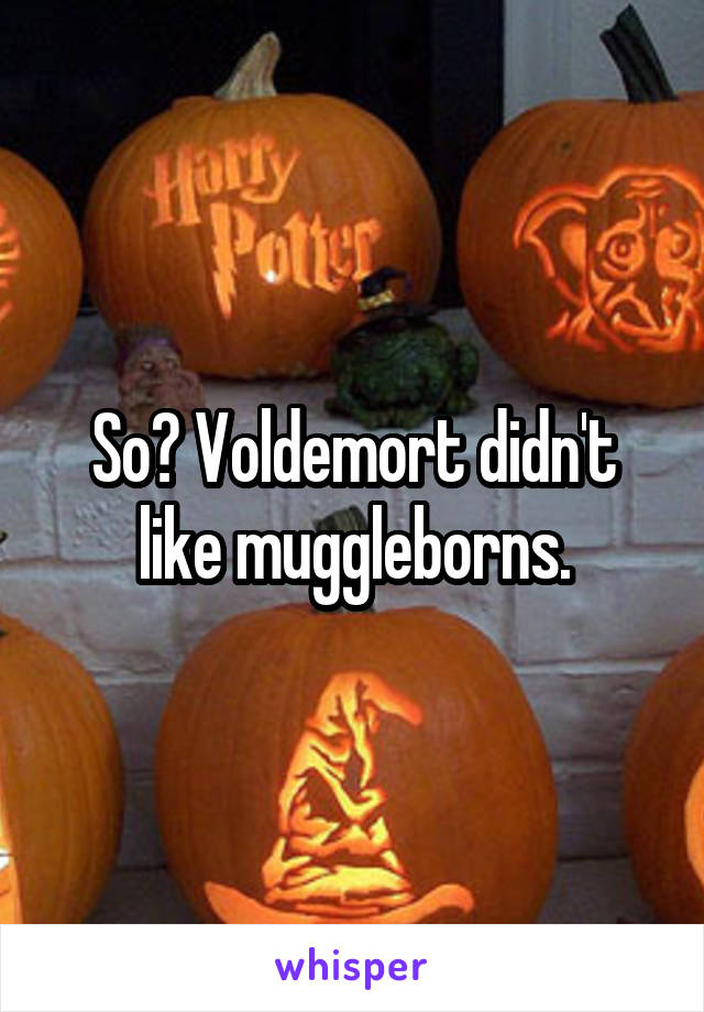 So? Voldemort didn't like muggleborns.