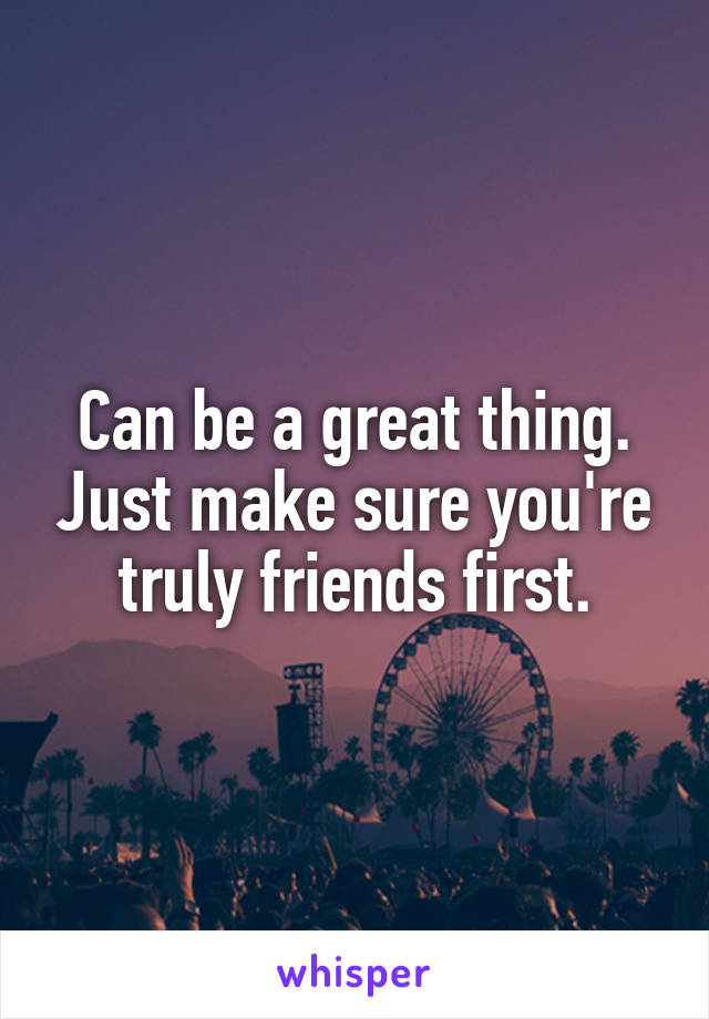 Can be a great thing. Just make sure you're truly friends first.