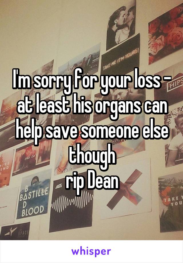 I'm sorry for your loss - at least his organs can help save someone else though
rip Dean