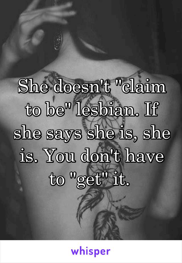 She doesn't "claim to be" lesbian. If she says she is, she is. You don't have to "get" it. 