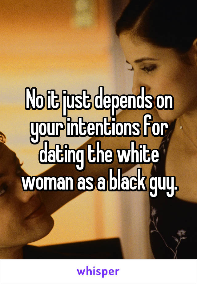 No it just depends on your intentions for dating the white woman as a black guy.