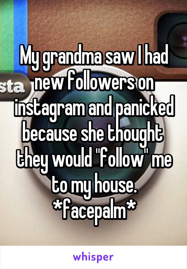 My grandma saw I had new followers on instagram and panicked because she thought  they would "follow" me to my house. *facepalm*
