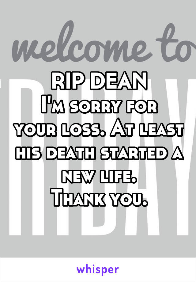 RIP DEAN
I'm sorry for your loss. At least his death started a new life.
Thank you.