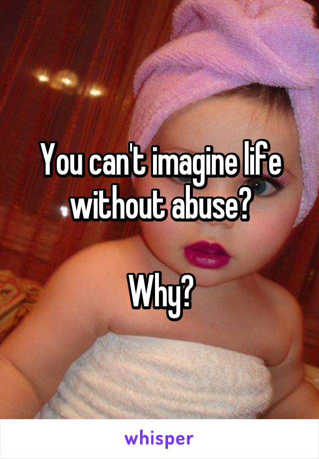 You can't imagine life without abuse?

Why?