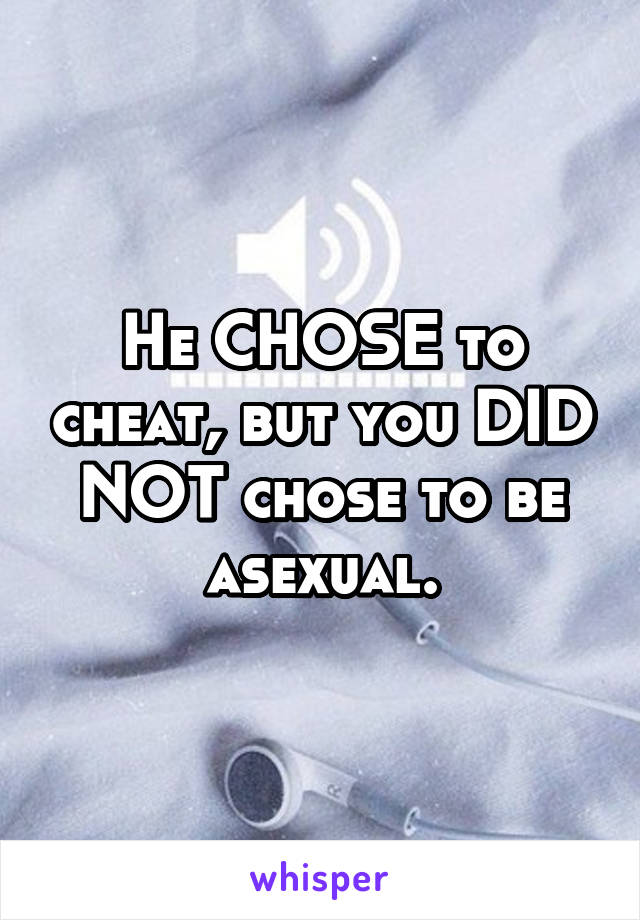 He CHOSE to cheat, but you DID NOT chose to be asexual.