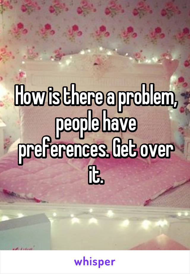 How is there a problem, people have preferences. Get over it.