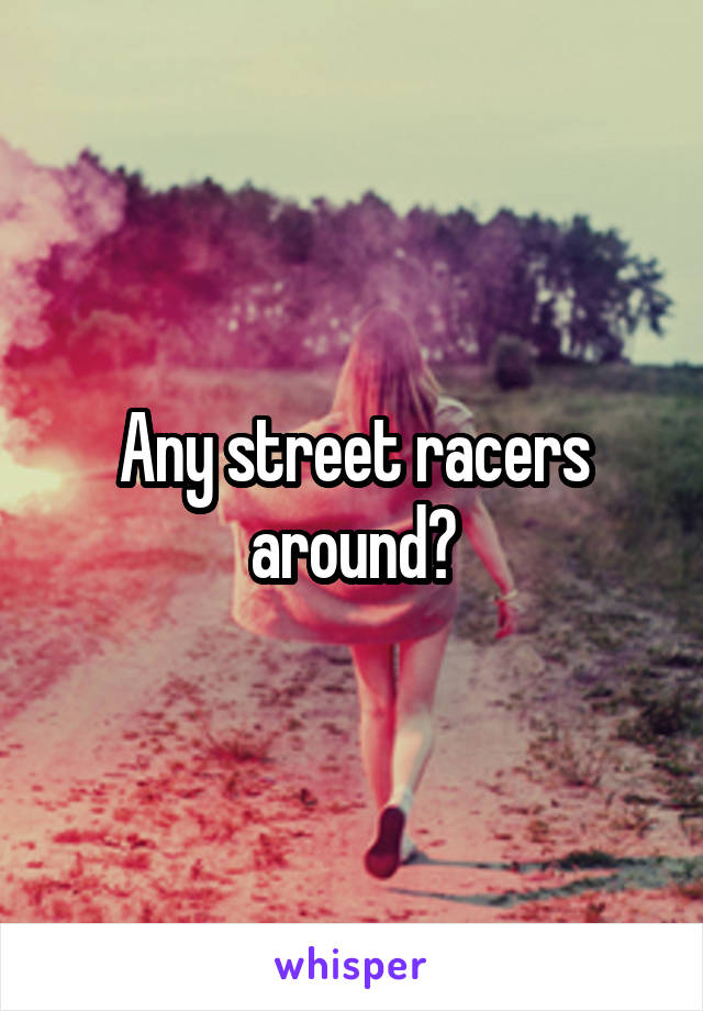 Any street racers around?