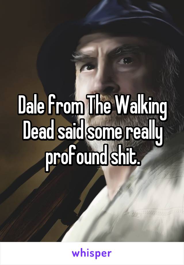 Dale from The Walking Dead said some really profound shit.