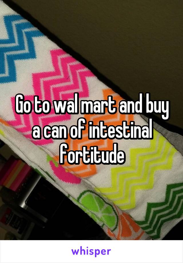 Go to wal mart and buy a can of intestinal fortitude