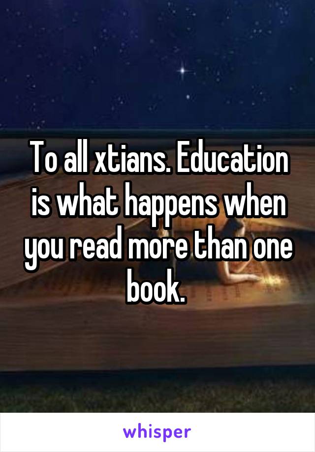 To all xtians. Education is what happens when you read more than one book. 