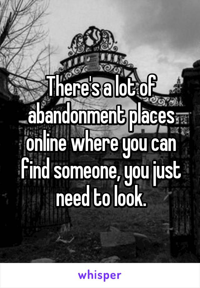 There's a lot of abandonment places online where you can find someone, you just need to look.