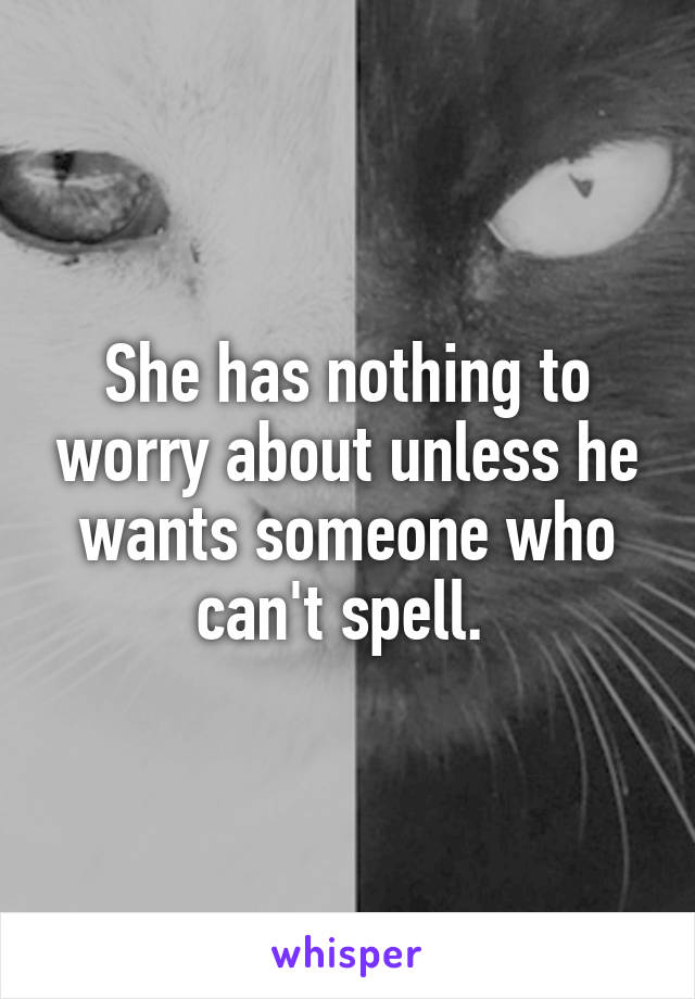 She has nothing to worry about unless he wants someone who can't spell. 