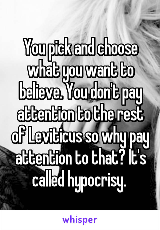 You pick and choose what you want to believe. You don't pay attention to the rest of Leviticus so why pay attention to that? It's called hypocrisy. 