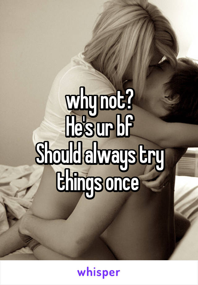 why not?
He's ur bf
Should always try things once 