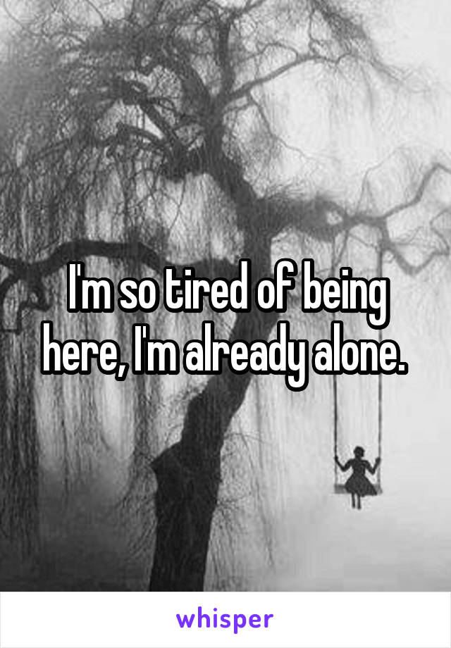 I'm so tired of being here, I'm already alone. 