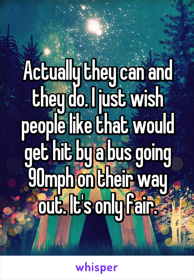 Actually they can and they do. I just wish people like that would get hit by a bus going 90mph on their way out. It's only fair.