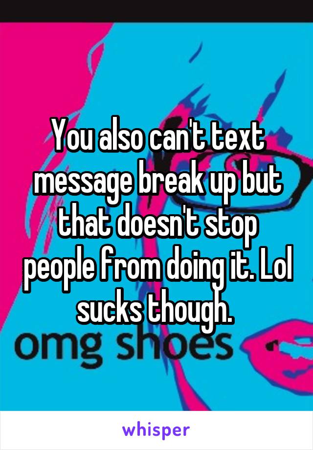 You also can't text message break up but that doesn't stop people from doing it. Lol sucks though. 