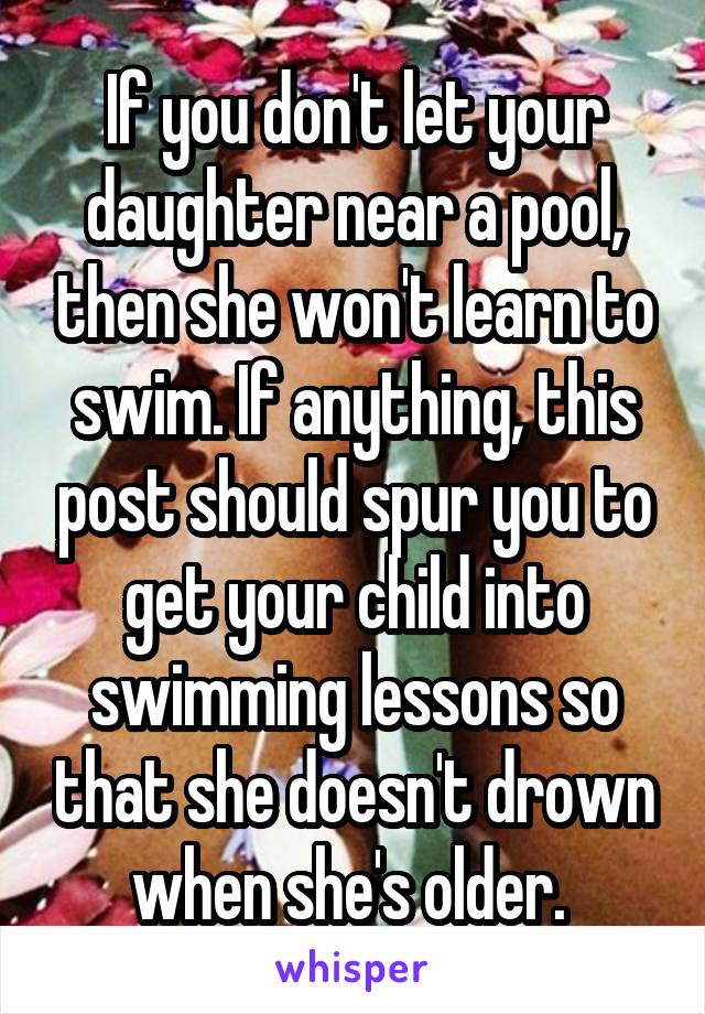 If you don't let your daughter near a pool, then she won't learn to swim. If anything, this post should spur you to get your child into swimming lessons so that she doesn't drown when she's older. 