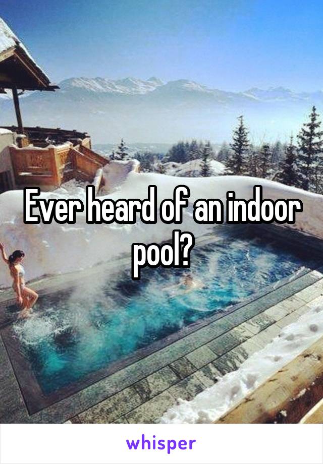 Ever heard of an indoor pool?