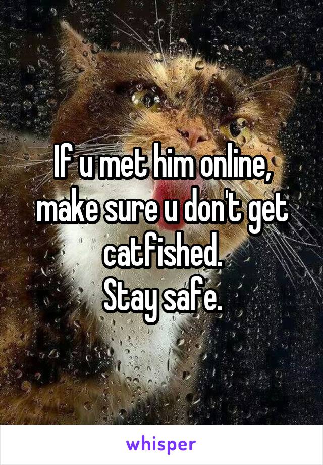 If u met him online, make sure u don't get catfished.
Stay safe.