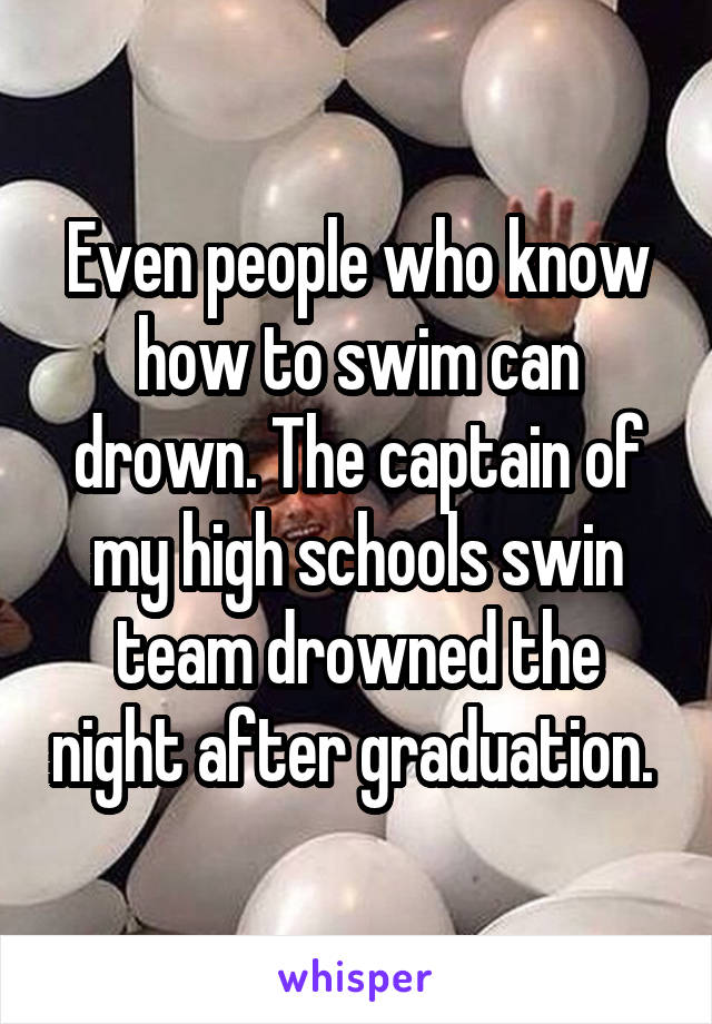 Even people who know how to swim can drown. The captain of my high schools swin team drowned the night after graduation. 