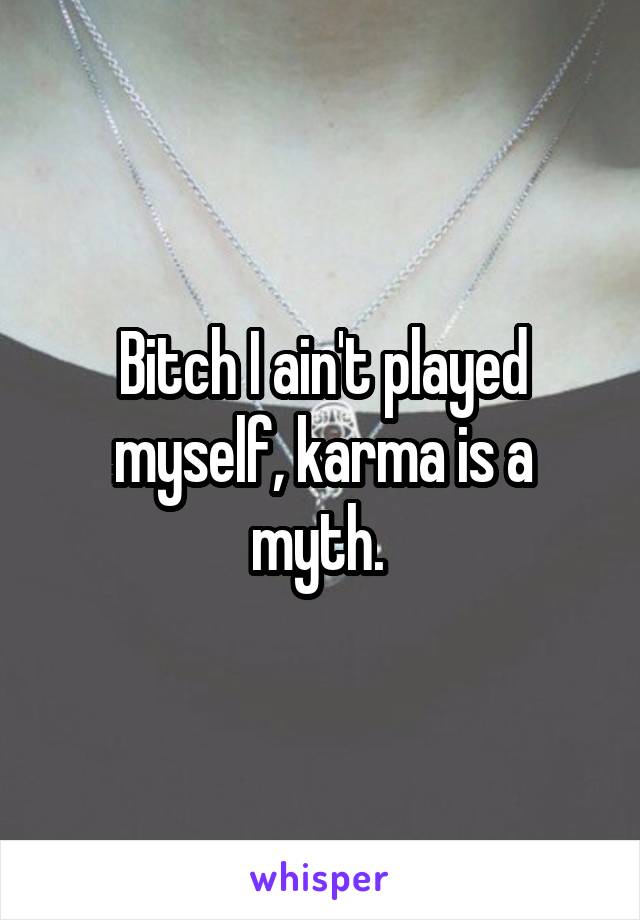 Bitch I ain't played myself, karma is a myth. 