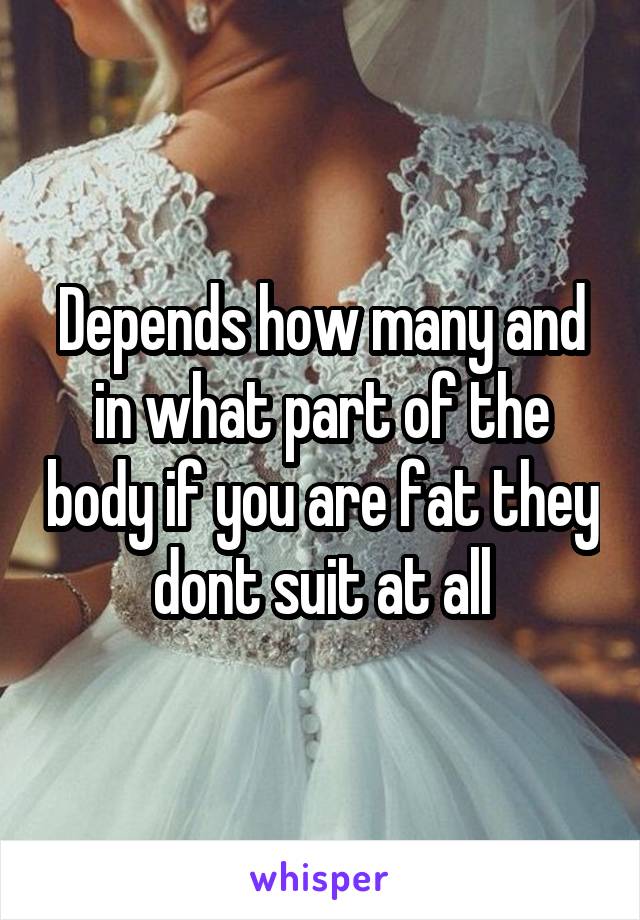 Depends how many and in what part of the body if you are fat they dont suit at all