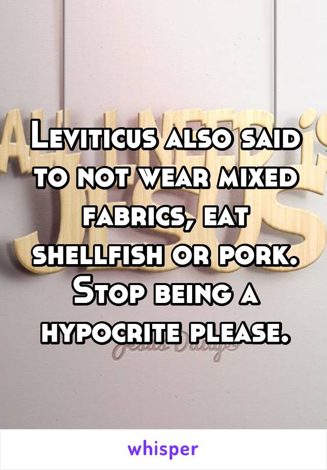 Leviticus also said to not wear mixed fabrics, eat shellfish or pork. Stop being a hypocrite please.