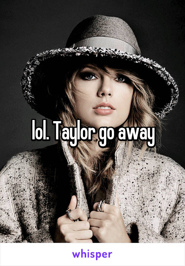 lol. Taylor go away