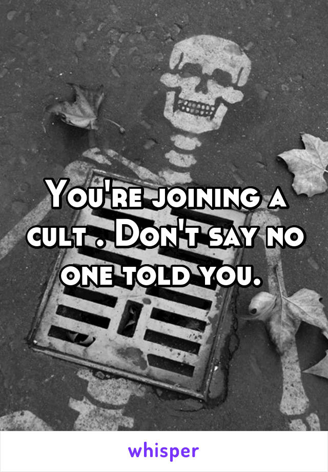 You're joining a cult . Don't say no one told you. 