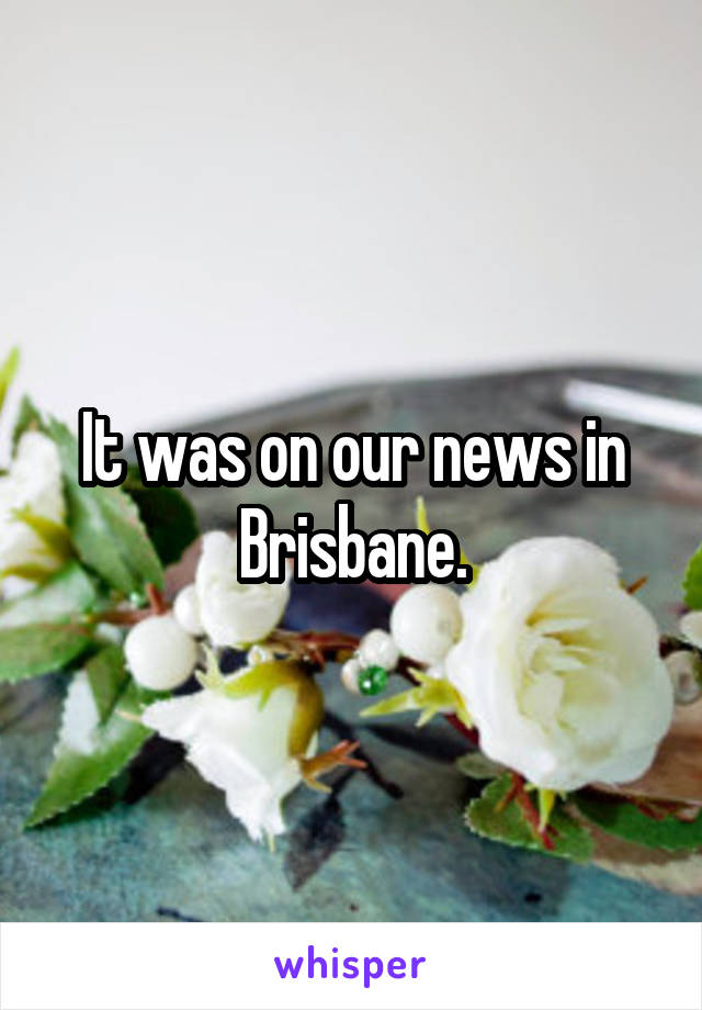 It was on our news in Brisbane.