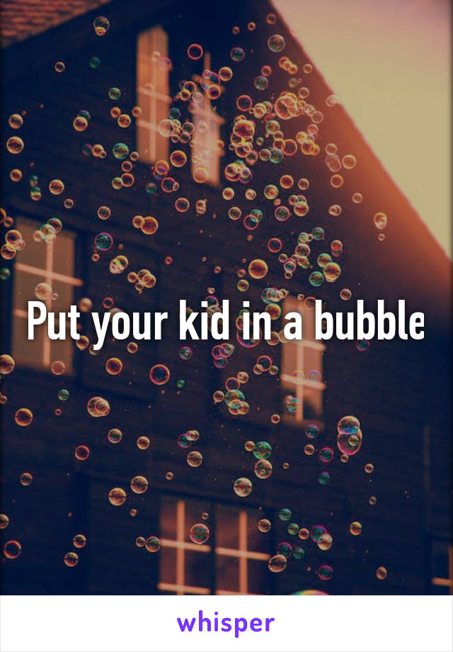 Put your kid in a bubble