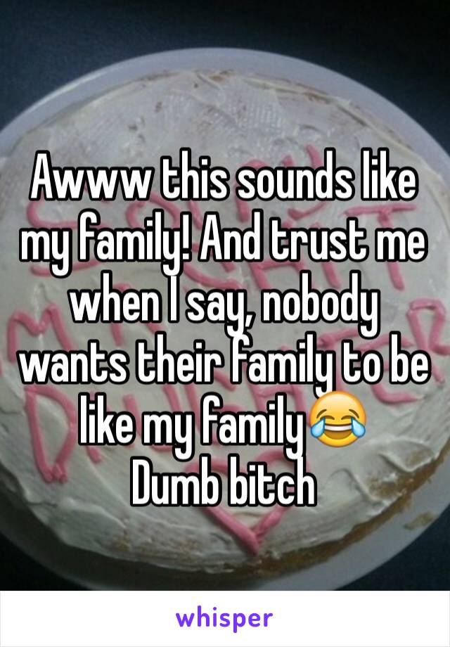 Awww this sounds like my family! And trust me when I say, nobody wants their family to be like my family😂
Dumb bitch