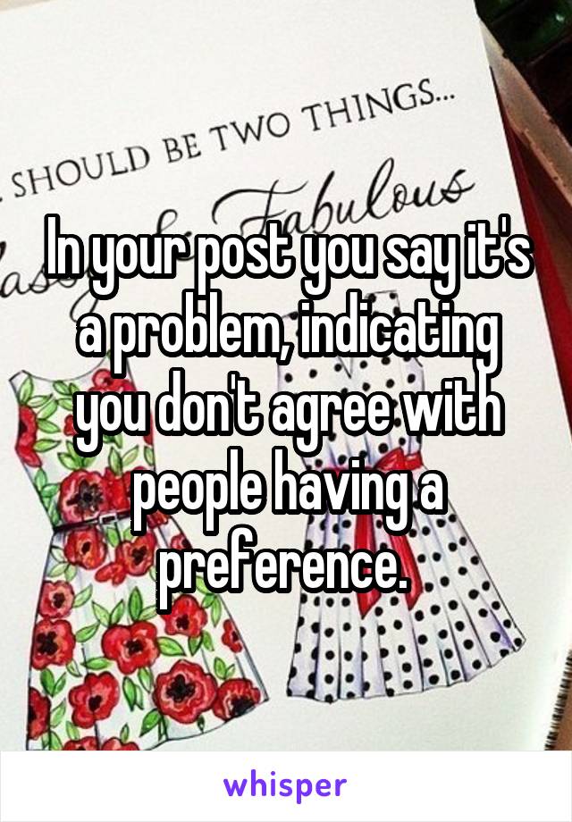 In your post you say it's a problem, indicating you don't agree with people having a preference. 