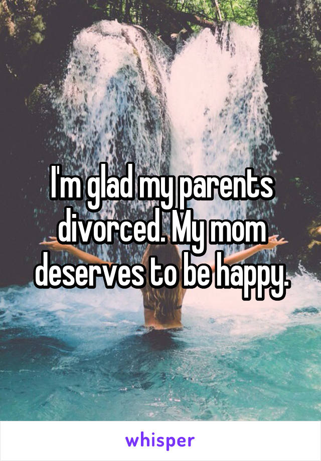 I'm glad my parents divorced. My mom deserves to be happy.