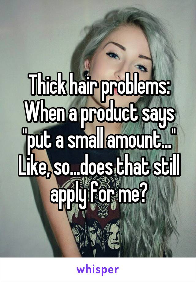 Thick hair problems:
When a product says "put a small amount..."
Like, so...does that still apply for me?