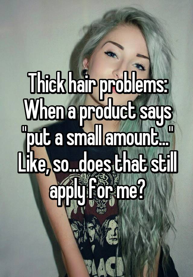 Thick hair problems:
When a product says "put a small amount..."
Like, so...does that still apply for me?