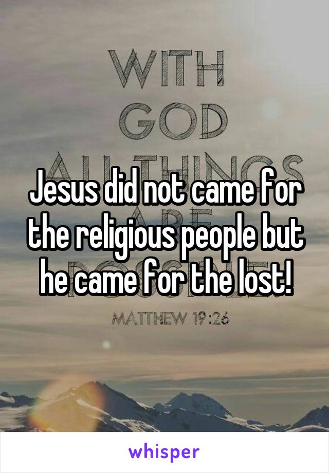 Jesus did not came for the religious people but he came for the lost!