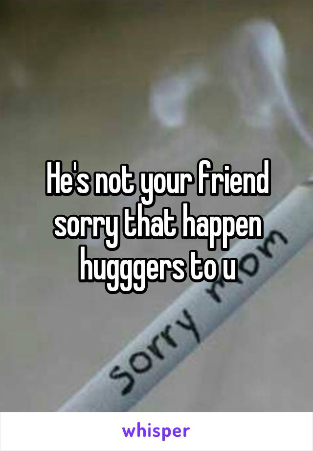 He's not your friend sorry that happen hugggers to u