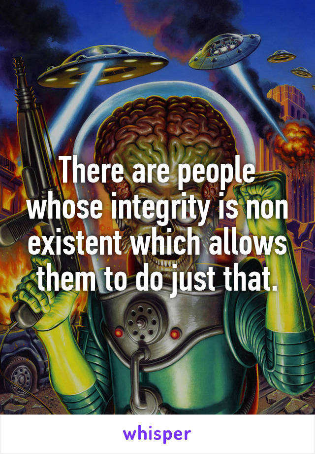 There are people whose integrity is non existent which allows them to do just that.