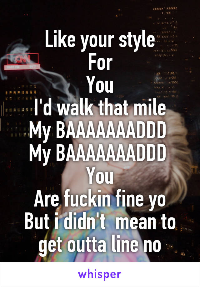 Like your style
For
You
I'd walk that mile
My BAAAAAAADDD 
My BAAAAAAADDD 
You
Are fuckin fine yo
But i didn't  mean to get outta line no