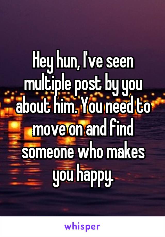 Hey hun, I've seen multiple post by you about him. You need to move on and find someone who makes you happy.