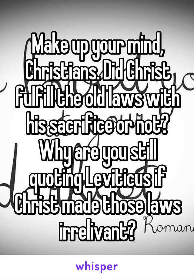 Make up your mind, Christians. Did Christ fulfill the old laws with his sacrifice or not? Why are you still quoting Leviticus if Christ made those laws irrelivant?