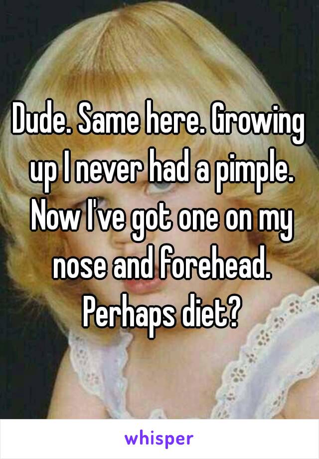 Dude. Same here. Growing up I never had a pimple. Now I've got one on my nose and forehead. Perhaps diet?